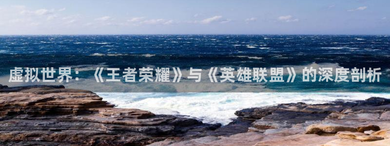 鼎点娱乐4开户：虚拟世界：《王者荣耀》与《英雄联盟》的深度剖