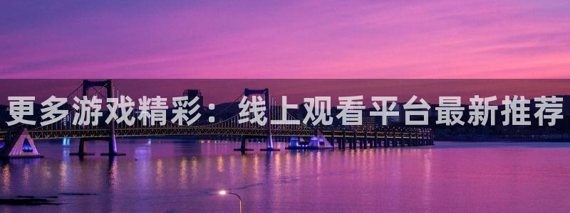 鼎点娱乐注册官方登录app：更多游戏精彩：线上观看平台最新推