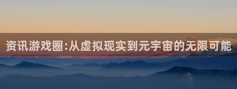 鼎点娱乐平台官方网站：资讯游戏圈:从虚拟现实到元宇宙的无限可