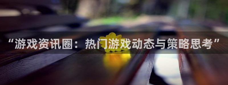 鼎点娱乐注册账号：“游戏资讯圈：热门游戏动态与策略思考”