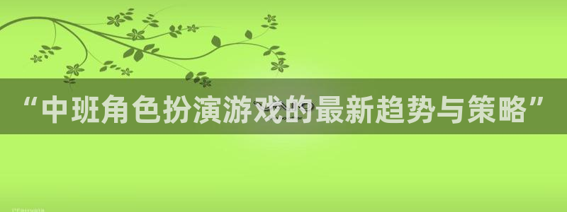 鼎点娱乐登陆地址：“中班角色扮演游戏的最新趋势与策略”