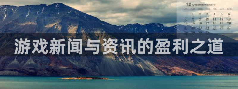 鼎点娱乐官方登录网址：游戏新闻与资讯的盈利之道