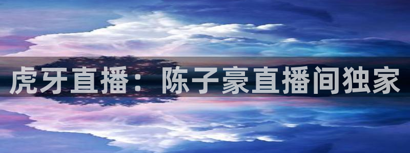 说球帝官网入口：虎牙直播：陈子豪直播间独家