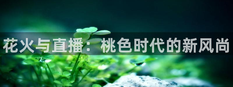 说球帝直播体育：花火与直播：桃色时代的新风尚