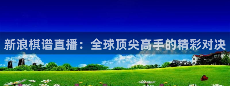 说球帝nba直播在线观看免费说球帝：新浪棋谱直播：全球顶尖高手的精彩对决