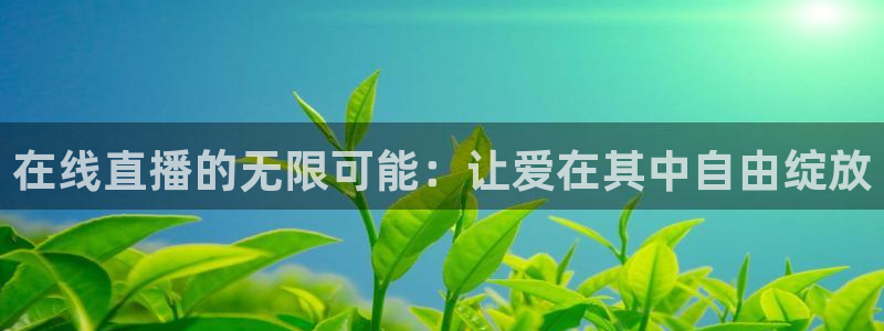 说球帝直播app：在线直播的无限可能：让爱在其中自由绽放